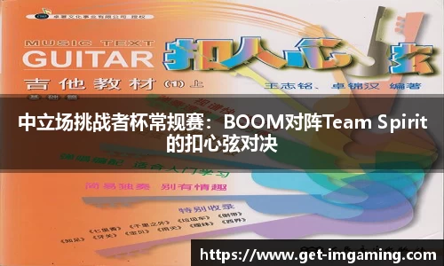 中立场挑战者杯常规赛：BOOM对阵Team Spirit的扣心弦对决